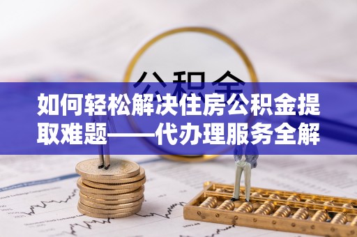 镇原如何轻松解决住房公积金提取难题——代办理服务全解析