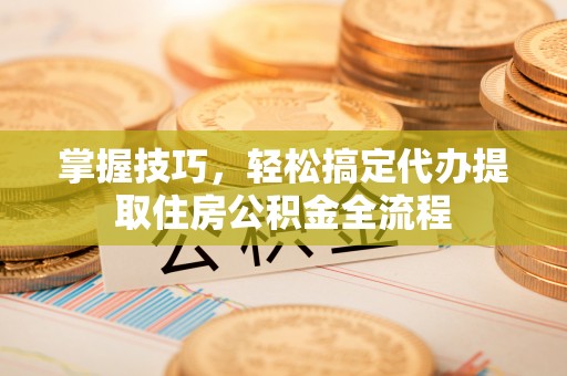 镇原掌握技巧，轻松搞定代办提取住房公积金全流程