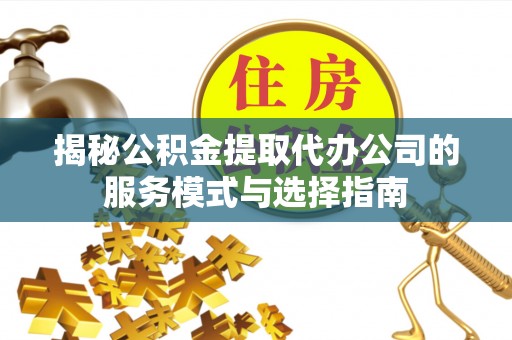 镇原揭秘公积金提取代办公司的服务模式与选择指南