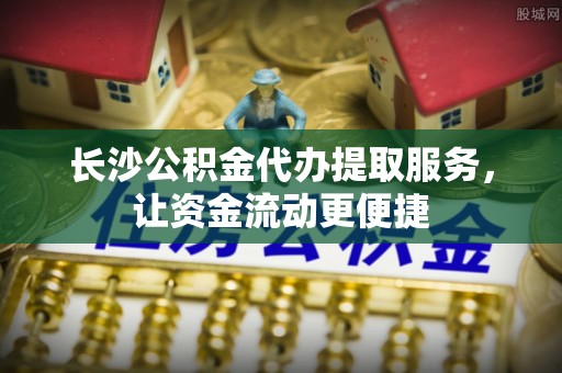 镇原长沙公积金代办提取服务，让资金流动更便捷