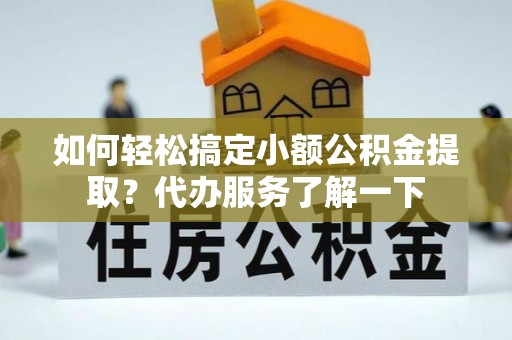 镇原如何轻松搞定小额公积金提取？代办服务了解一下