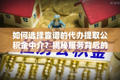 镇原如何选择靠谱的代办提取公积金中介？揭秘服务背后的真相