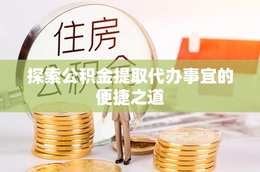 镇原探索公积金提取代办事宜的便捷之道