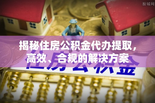 镇原揭秘住房公积金代办提取，高效、合规的解决方案