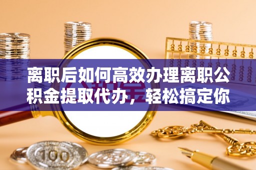 镇原离职后如何高效办理离职公积金提取代办，轻松搞定你的公积金