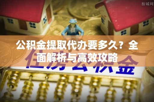 镇原公积金提取代办要多久？全面解析与高效攻略