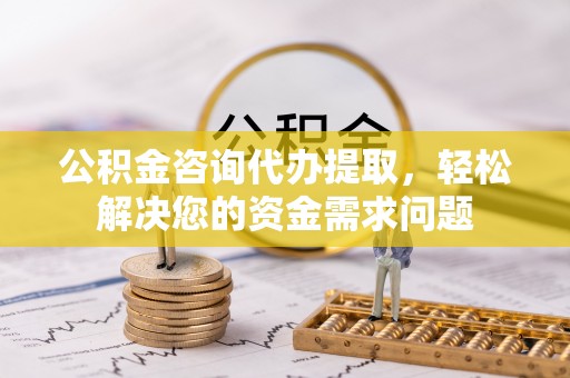镇原公积金咨询代办提取，轻松解决您的资金需求问题