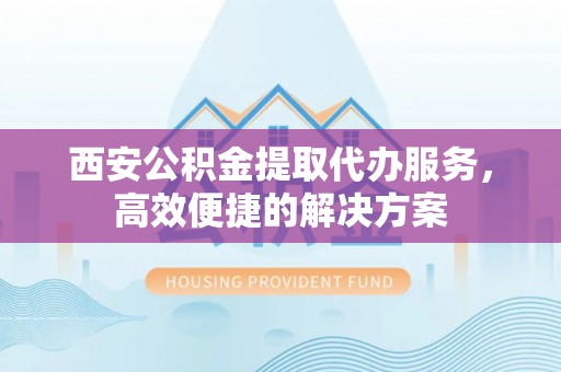 镇原西安公积金提取代办服务，高效便捷的解决方案