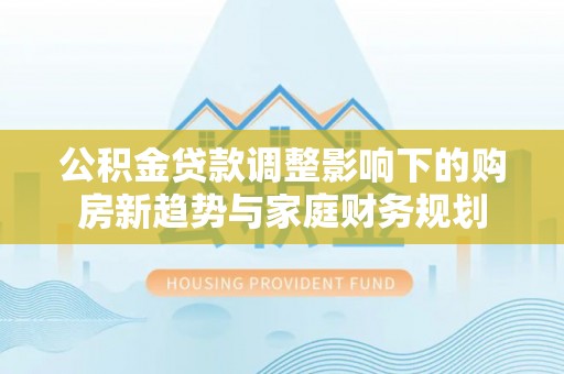 镇原公积金贷款调整影响下的购房新趋势与家庭财务规划