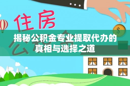 镇原揭秘公积金专业提取代办的真相与选择之道