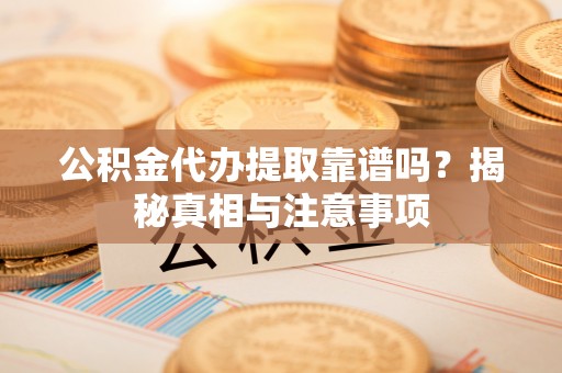 镇原公积金代办提取靠谱吗？揭秘真相与注意事项