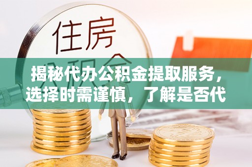 镇原揭秘代办公积金提取服务，选择时需谨慎，了解是否代办公积金提取可靠吗？