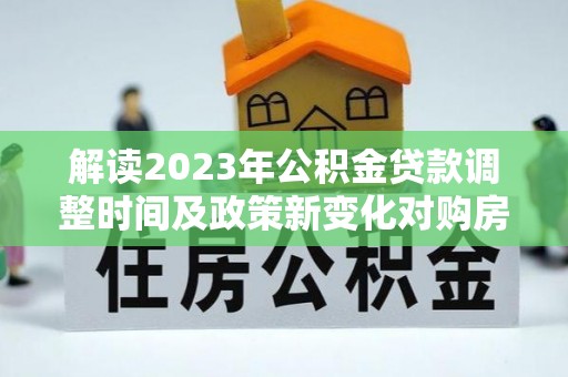 镇原解读2023年公积金贷款调整时间及政策新变化对购房的影响