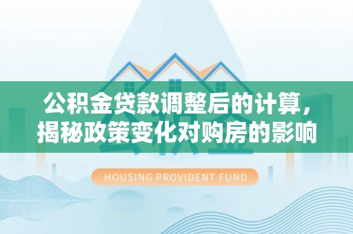 镇原公积金贷款调整后的计算，揭秘政策变化对购房的影响