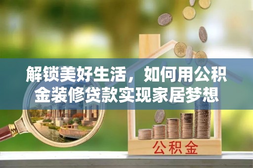 镇原解锁美好生活，如何用公积金装修贷款实现家居梦想