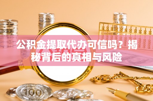 镇原公积金提取代办可信吗？揭秘背后的真相与风险