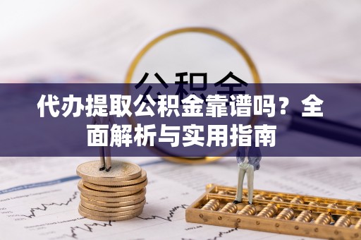 镇原代办提取公积金靠谱吗？全面解析与实用指南