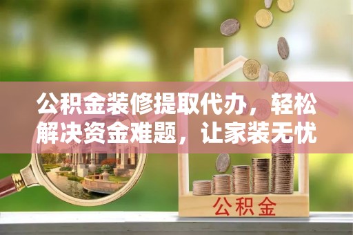 镇原公积金装修提取代办，轻松解决资金难题，让家装无忧