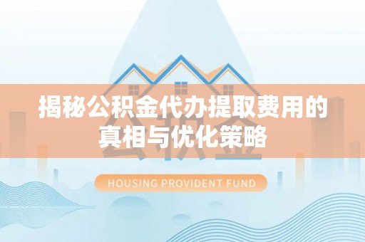 镇原揭秘公积金代办提取费用的真相与优化策略