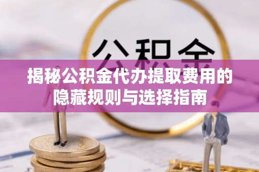 镇原揭秘公积金代办提取费用的隐藏规则与选择指南