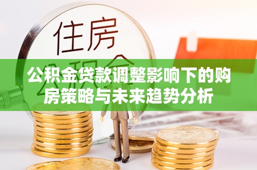 镇原公积金贷款调整影响下的购房策略与未来趋势分析