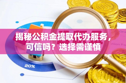 镇原揭秘公积金提取代办服务，可信吗？选择需谨慎