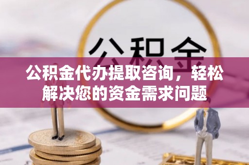 镇原公积金代办提取咨询，轻松解决您的资金需求问题