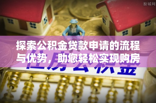 镇原探索公积金贷款申请的流程与优势，助您轻松实现购房梦想