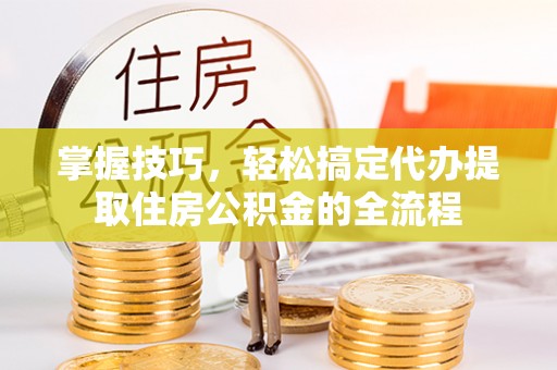 镇原掌握技巧，轻松搞定代办提取住房公积金的全流程