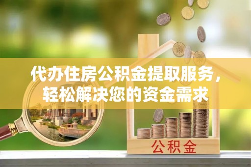 镇原代办住房公积金提取服务，轻松解决您的资金需求