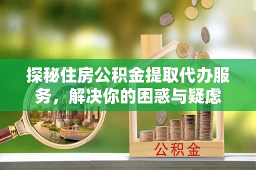 镇原探秘住房公积金提取代办服务，解决你的困惑与疑虑