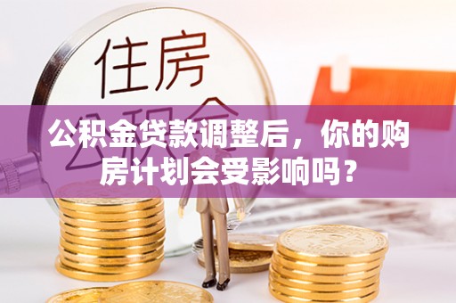 镇原公积金贷款调整后，你的购房计划会受影响吗？
