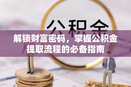 镇原解锁财富密码，掌握公积金提取流程的必备指南