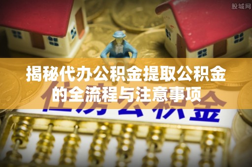 镇原揭秘代办公积金提取公积金的全流程与注意事项
