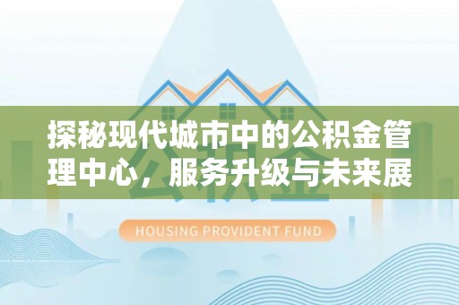 镇原探秘现代城市中的公积金管理中心，服务升级与未来展望