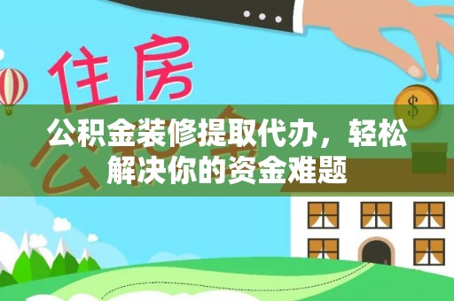 镇原公积金装修提取代办，轻松解决你的资金难题