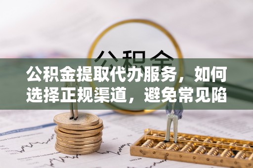 镇原公积金提取代办服务，如何选择正规渠道，避免常见陷阱