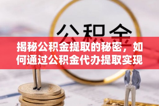 镇原揭秘公积金提取的秘密，如何通过公积金代办提取实现财务自由