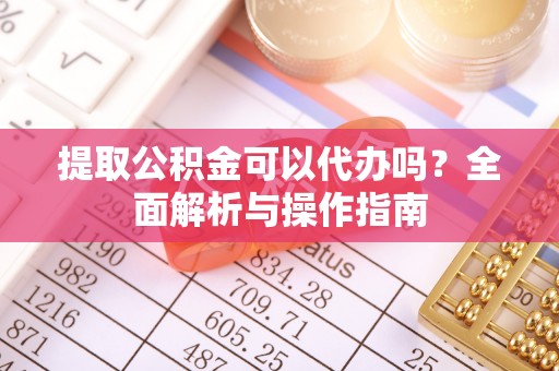 镇原提取公积金可以代办吗？全面解析与操作指南