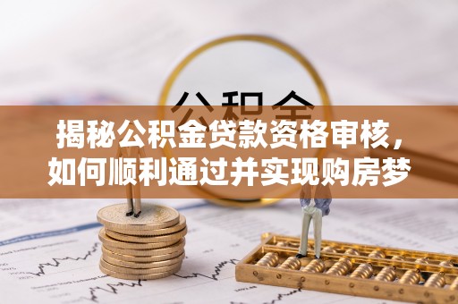 镇原揭秘公积金贷款资格审核，如何顺利通过并实现购房梦想