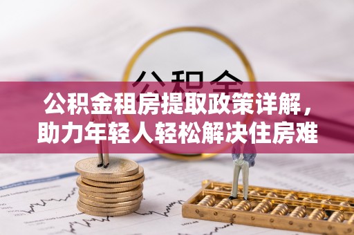 镇原公积金租房提取政策详解，助力年轻人轻松解决住房难题