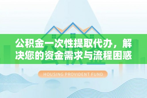 镇原公积金一次性提取代办，解决您的资金需求与流程困惑