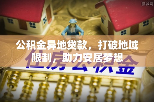 镇原公积金异地贷款，打破地域限制，助力安居梦想