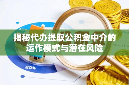 镇原揭秘代办提取公积金中介的运作模式与潜在风险