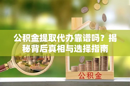 镇原公积金提取代办靠谱吗？揭秘背后真相与选择指南