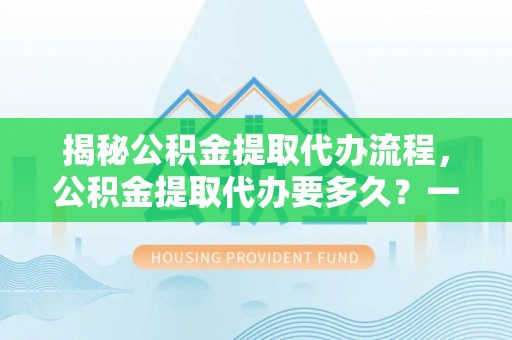 镇原揭秘公积金提取代办流程，公积金提取代办要多久？一文读懂
