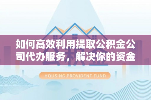 镇原如何高效利用提取公积金公司代办服务，解决你的资金难题
