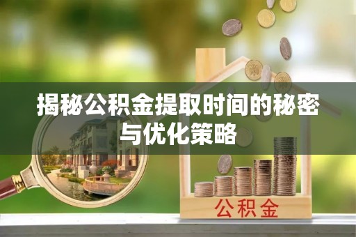 镇原揭秘公积金提取时间的秘密与优化策略
