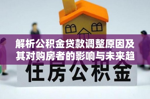 镇原解析公积金贷款调整原因及其对购房者的影响与未来趋势
