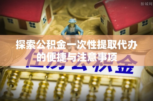 镇原探索公积金一次性提取代办的便捷与注意事项